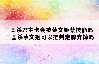 三国杀君主卡会被蔡文姬禁技能吗 三国杀蔡文姬可以把判定牌弃掉吗